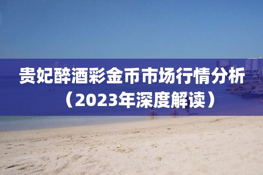 貴妃醉酒彩金幣市場(chǎng)行情分析（2023年深度解讀）