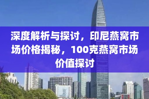 深度解析與探討，印尼燕窩市場價格揭秘，100克燕窩市場價值探討