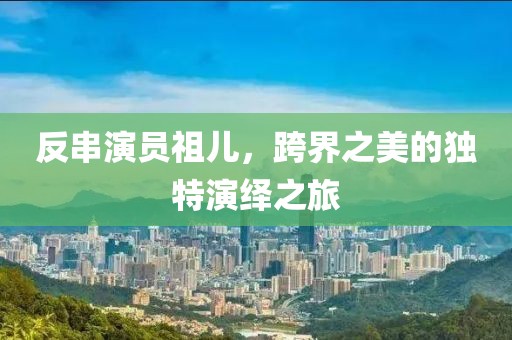 反串演員祖兒，跨界之美的獨特演繹之旅