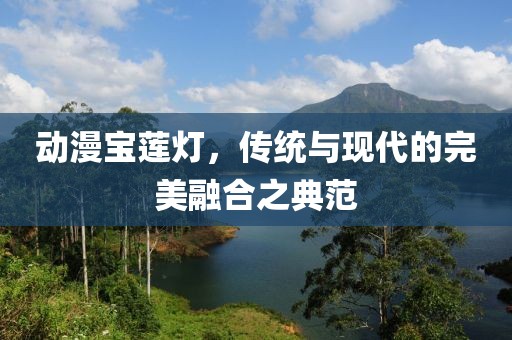 動(dòng)漫寶蓮燈，傳統(tǒng)與現(xiàn)代的完美融合之典范