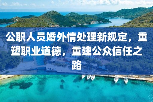 公職人員婚外情處理新規(guī)定，重塑職業(yè)道德，重建公眾信任之路