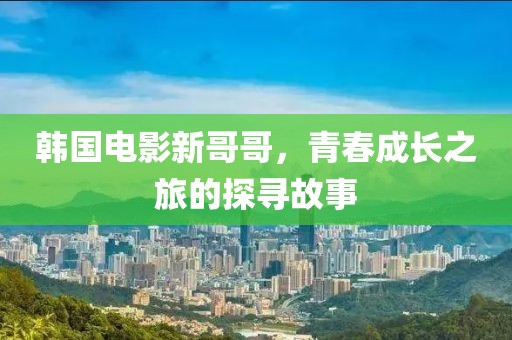 韓國電影新哥哥，青春成長之旅的探尋故事