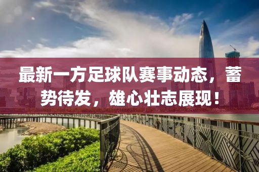 最新一方足球隊(duì)賽事動(dòng)態(tài)，蓄勢(shì)待發(fā)，雄心壯志展現(xiàn)！