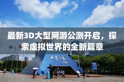 最新3D大型網(wǎng)游公測開啟，探索虛擬世界的全新篇章