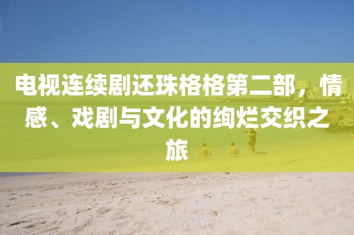 電視連續(xù)劇還珠格格第二部，情感、戲劇與文化的絢爛交織之旅