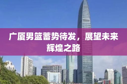 廣廈男籃蓄勢(shì)待發(fā)，展望未來(lái)輝煌之路