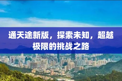 通天途新版，探索未知，超越極限的挑戰(zhàn)之路