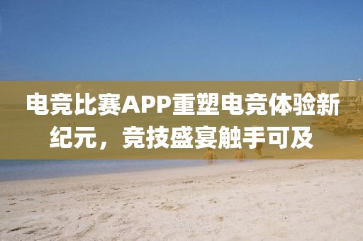 電競比賽APP重塑電競體驗(yàn)新紀(jì)元，競技盛宴觸手可及
