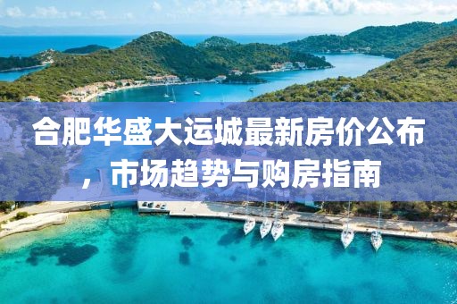 合肥華盛大運(yùn)城最新房?jī)r(jià)公布，市場(chǎng)趨勢(shì)與購(gòu)房指南