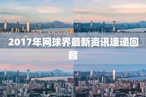 2017年網(wǎng)球界最新資訊速遞回顧