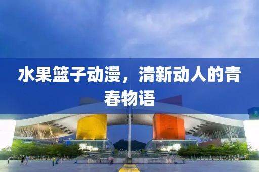 水果籃子動漫，清新動人的青春物語