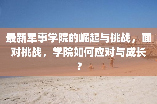 最新軍事學(xué)院的崛起與挑戰(zhàn)，面對挑戰(zhàn)，學(xué)院如何應(yīng)對與成長？