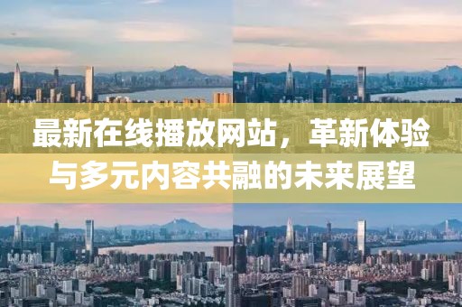 最新在線播放網(wǎng)站，革新體驗(yàn)與多元內(nèi)容共融的未來展望