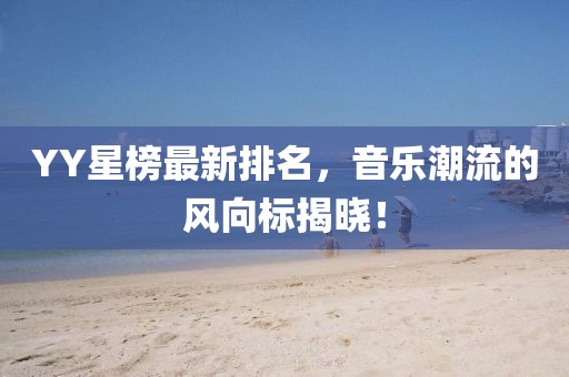 YY星榜最新排名，音樂潮流的風向標揭曉！