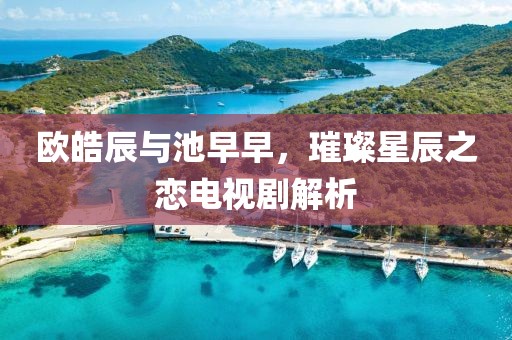 歐皓辰與池早早，璀璨星辰之戀電視劇解析