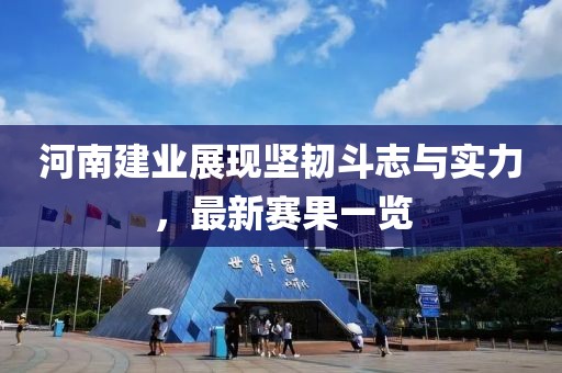 河南建業(yè)展現(xiàn)堅韌斗志與實力，最新賽果一覽