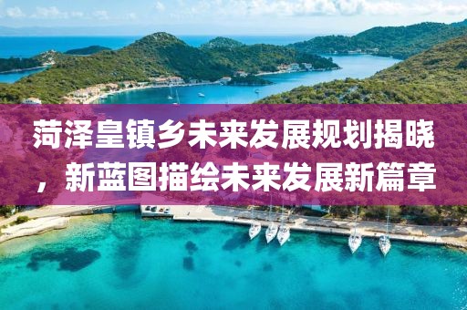 菏澤皇鎮(zhèn)鄉(xiāng)未來發(fā)展規(guī)劃揭曉，新藍(lán)圖描繪未來發(fā)展新篇章