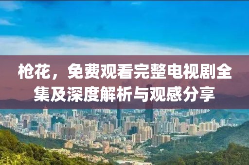槍花，免費觀看完整電視劇全集及深度解析與觀感分享