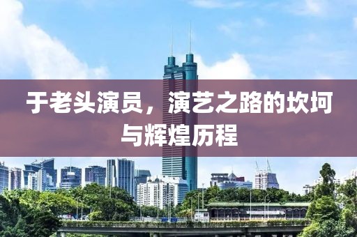 于老頭演員，演藝之路的坎坷與輝煌歷程