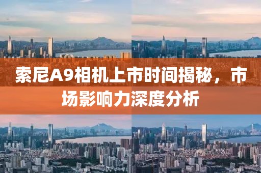 索尼A9相機(jī)上市時(shí)間揭秘，市場(chǎng)影響力深度分析