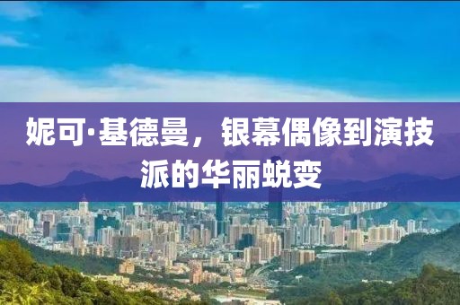 妮可·基德曼，銀幕偶像到演技派的華麗蛻變