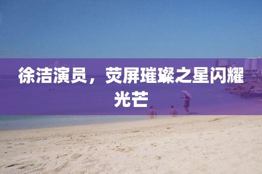 徐潔演員，熒屏璀璨之星閃耀光芒