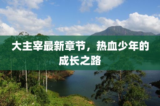 大主宰最新章節(jié)，熱血少年的成長之路
