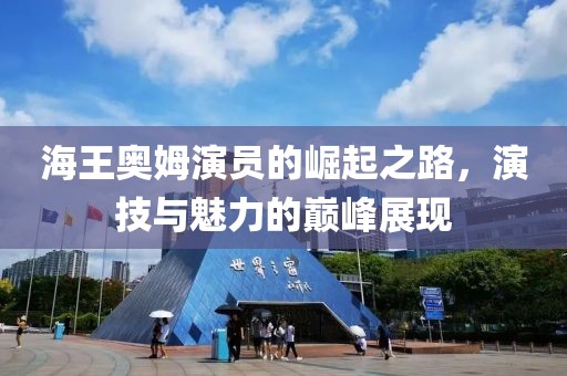 海王奧姆演員的崛起之路，演技與魅力的巔峰展現(xiàn)