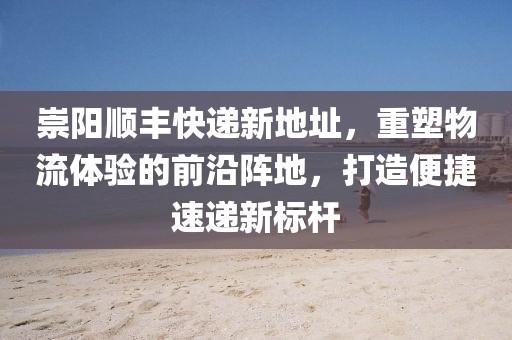 崇陽(yáng)順豐快遞新地址，重塑物流體驗(yàn)的前沿陣地，打造便捷速遞新標(biāo)桿