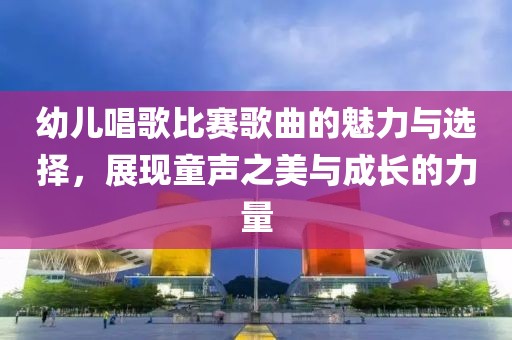 幼兒唱歌比賽歌曲的魅力與選擇，展現(xiàn)童聲之美與成長的力量