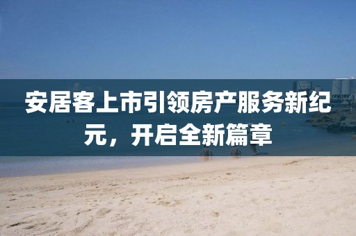 安居客上市引領(lǐng)房產(chǎn)服務(wù)新紀(jì)元，開啟全新篇章