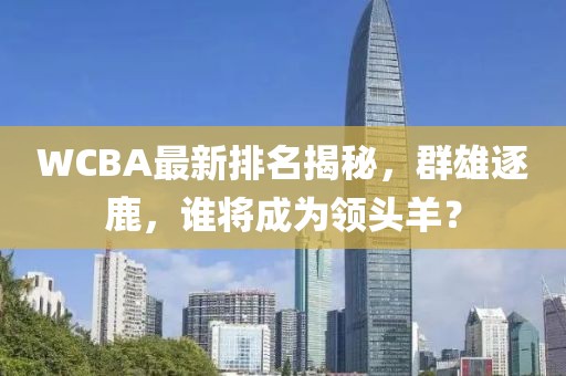 WCBA最新排名揭秘，群雄逐鹿，誰將成為領(lǐng)頭羊？