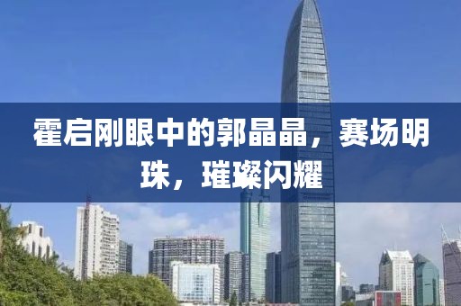 霍啟剛眼中的郭晶晶，賽場(chǎng)明珠，璀璨閃耀