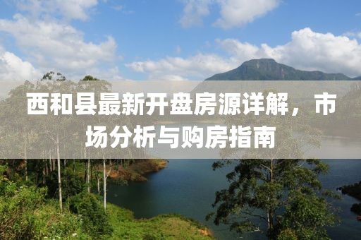 西和縣最新開盤房源詳解，市場分析與購房指南