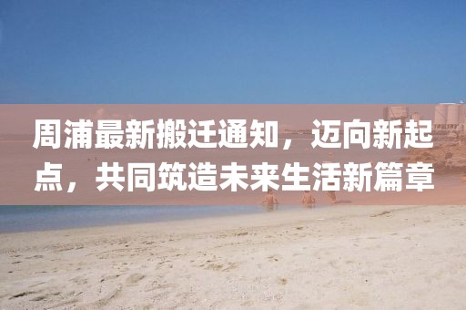 周浦最新搬遷通知，邁向新起點，共同筑造未來生活新篇章