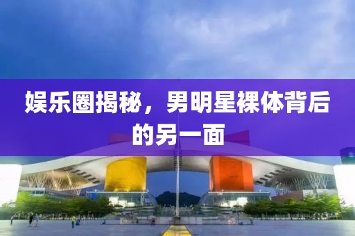 娛樂圈揭秘，男明星裸體背后的另一面