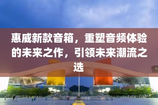 惠威新款音箱，重塑音頻體驗的未來之作，引領(lǐng)未來潮流之選