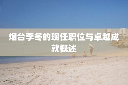 煙臺李冬的現(xiàn)任職位與卓越成就概述