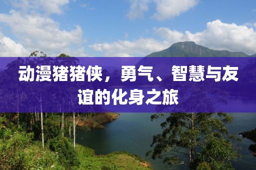 動漫豬豬俠，勇氣、智慧與友誼的化身之旅
