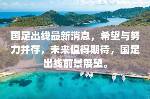 國(guó)足出線(xiàn)最新消息，希望與努力并存，未來(lái)值得期待，國(guó)足出線(xiàn)前景展望。