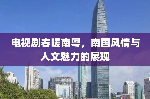 電視劇春暖南粵，南國風(fēng)情與人文魅力的展現(xiàn)