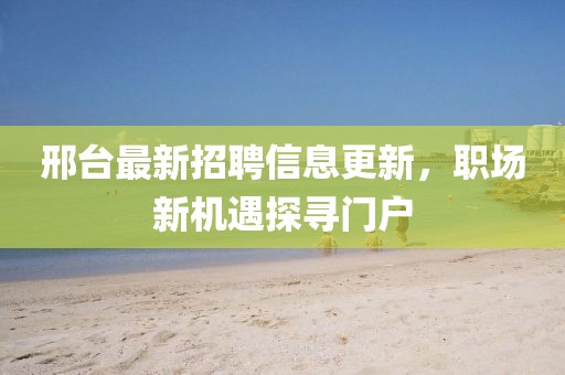 邢臺最新招聘信息更新，職場新機(jī)遇探尋門戶