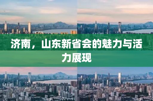 濟南，山東新省會的魅力與活力展現(xiàn)