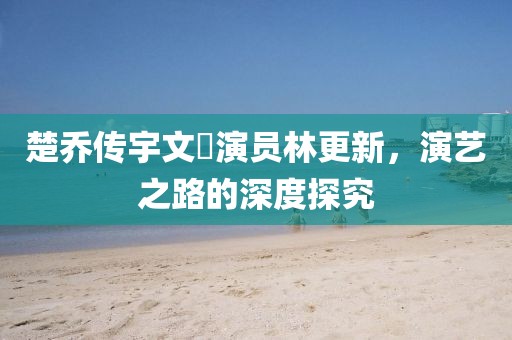 楚喬傳宇文玥演員林更新，演藝之路的深度探究