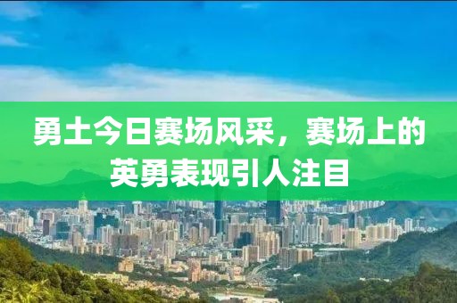勇土今日賽場風(fēng)采，賽場上的英勇表現(xiàn)引人注目