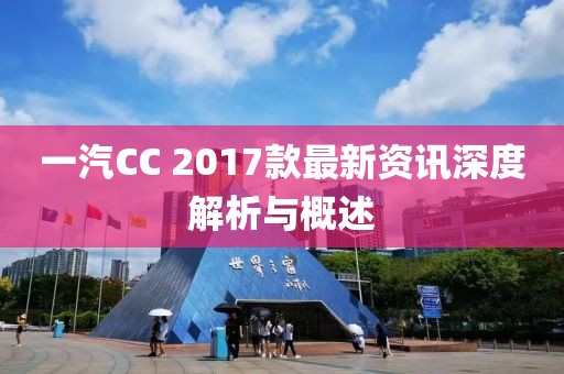 一汽CC 2017款最新資訊深度解析與概述