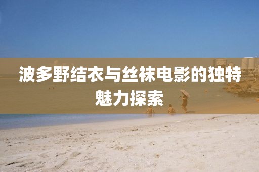 波多野結(jié)衣與絲襪電影的獨(dú)特魅力探索