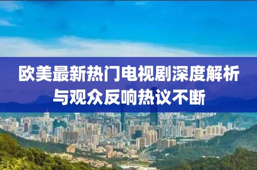 歐美最新熱門電視劇深度解析與觀眾反響熱議不斷