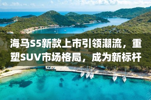 海馬S5新款上市引領(lǐng)潮流，重塑SUV市場格局，成為新標(biāo)桿