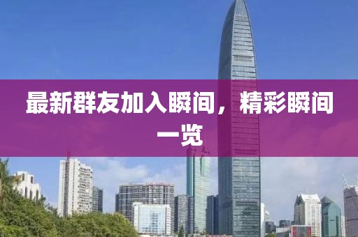 最新群友加入瞬間，精彩瞬間一覽